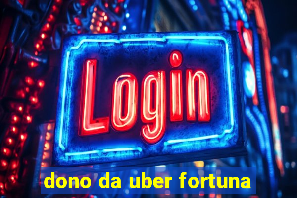 dono da uber fortuna